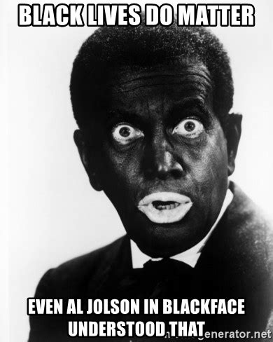 Memes must have the meme flair or meme tag in the title. black lives do matter even al jolson in blackface ...
