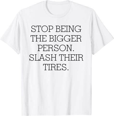Stop Being The Bigger Person Slash Their Tires T Shirt