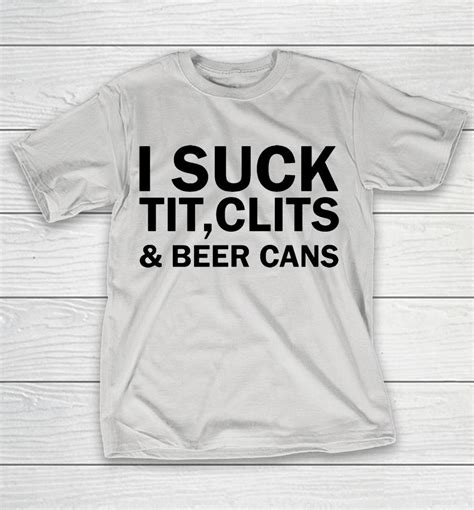 I Suck Tit Clits And Beer Cans Shirts Woopytee