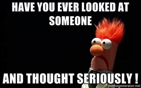 Beaker Have You Ever Looked At Someone And Thought Seriously