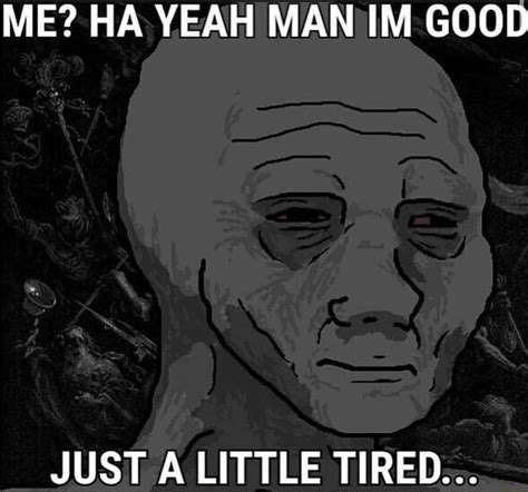 Me Ha Yeah Man Im Good Just A Little Tired Ifunny