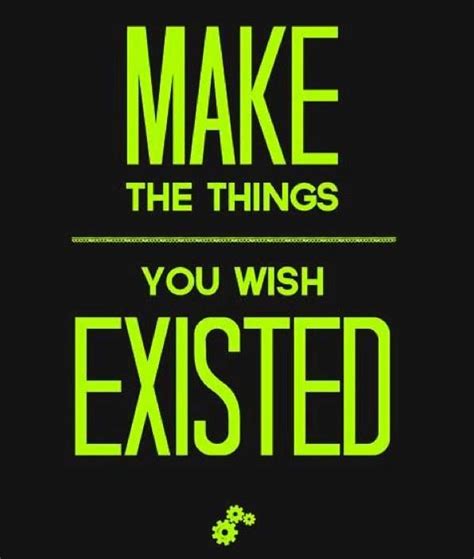 Make The Things You Wish Existed Inspirational Words Inspirational