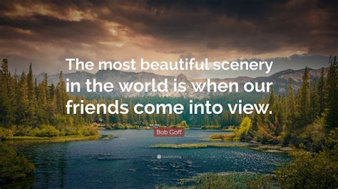 Bob Goff Quote: “The most beautiful scenery in the world is when our
