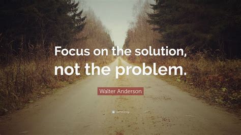 Walter Anderson Quote Focus On The Solution Not The Problem 12