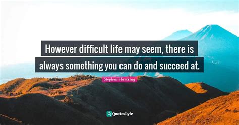 However Difficult Life May Seem There Is Always Something You Can Do