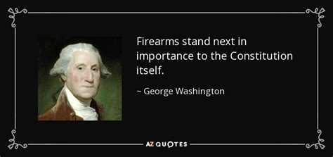 These george washington quotes come from his own letters, addresses and speeches. George Washington quote: Firearms stand next in importance to the Constitution itself.