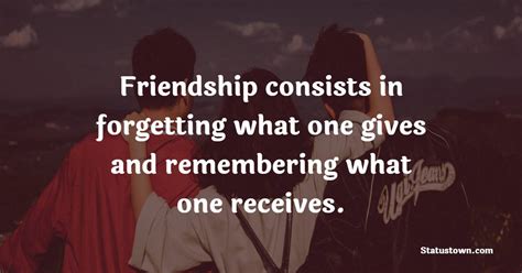 Friendship Consists In Forgetting What One Gives And Remembering What