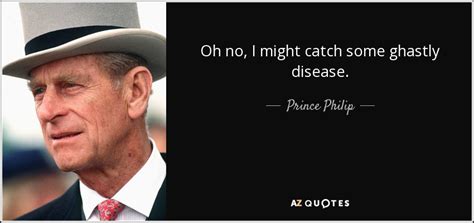 Enjoy the top 118 famous quotes, sayings and quotations by prince philip. Prince Philip quote: Oh no, I might catch some ghastly ...