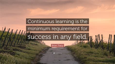Quotes about learning are important to inspire us to learn more! Brian Tracy Quote: "Continuous learning is the minimum requirement for success in any field ...