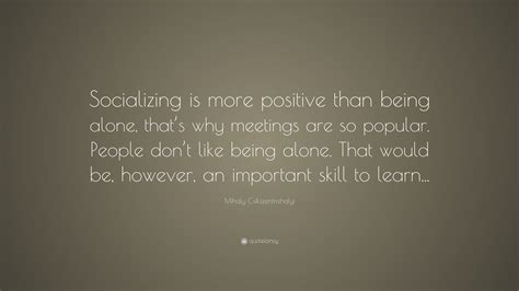 Mihaly Csikszentmihalyi Quote Socializing Is More Positive Than Being