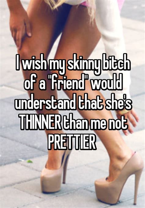 I Wish My Skinny Bitch Of A Friend Would Understand That Shes Thinner Than Me Not Prettier
