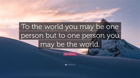 Bill Wilson Quote To The World You May Be One Person But To One
