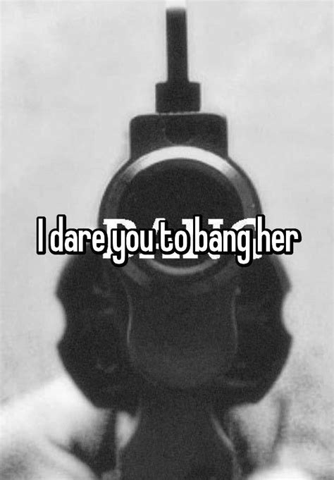 I Dare You To Bang Her