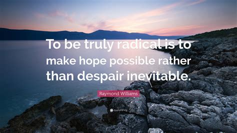 Raymond Williams Quote To Be Truly Radical Is To Make Hope Possible