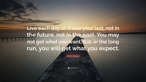 Denis Waitley Quote Live Each Day As If Was Your Last Not In The