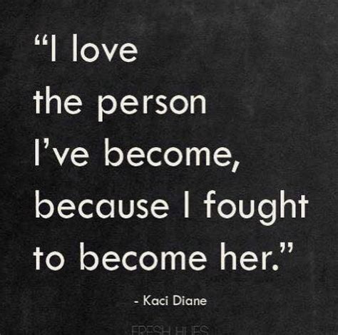 I Love The Person Ive Become Because I Fought To Become Her