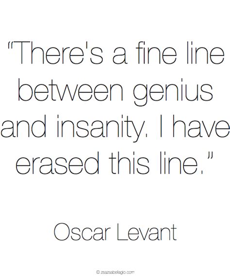 There's a fine line between genius and insanity. "There's A Fine Line Between Genius & Insanity, I Have Erased This Line!" ~Oscar Levant ...