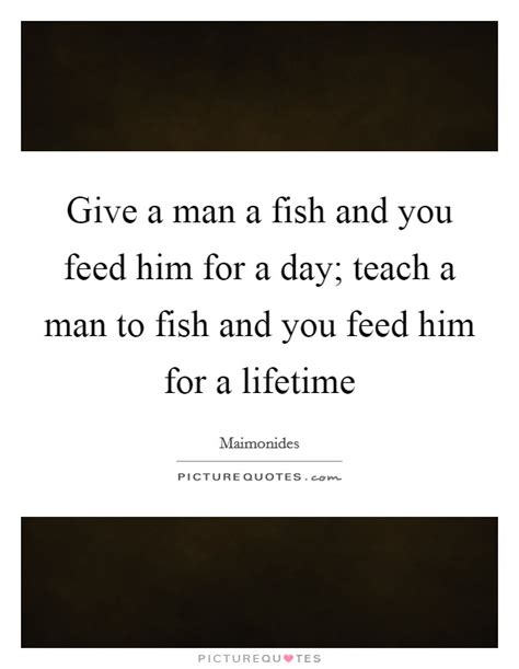 Discover 5 quotes tagged as teach a man to fish quotations: Give a man a fish and you feed him for a day; teach a man to... | Picture Quotes