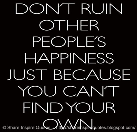 Dont Ruin Other Peoples Happiness Just Because You Cant Find Your