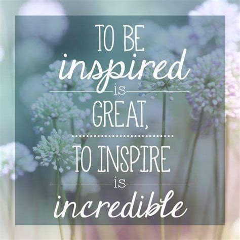 To Be Inspired Is Great To Inspire Is Incredible ~ Unknown Cute
