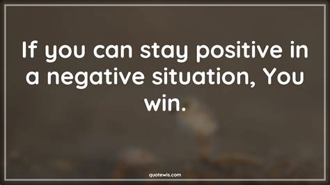 If You Can Stay Positive In A Negative Situation You Win