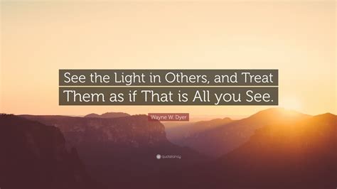 Wayne W Dyer Quote “see The Light In Others And Treat Them As If