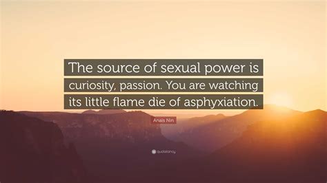 Anaïs Nin Quote “the Source Of Sexual Power Is Curiosity Passion You
