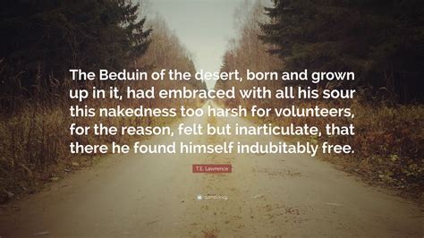 30 indubitably famous sayings, quotes and quotation. T.E. Lawrence Quote: "The Beduin of the desert, born and grown up in it, had embraced with all ...