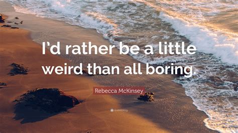 Rebecca Mckinsey Quote Id Rather Be A Little Weird Than All Boring