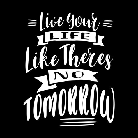Live Your Life Like Theres No Tomorrow Motivational Quotes T Dture