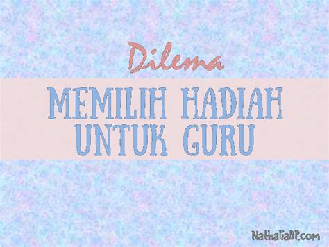 Guru merupakan pahlawan tanpa tanda jasa, tak terhitung pengetahuan yang telah diberikan olehnya hingga kita bisa menjadi seperti ini. Nathalia DP: Dilema Memilih Hadiah untuk Guru