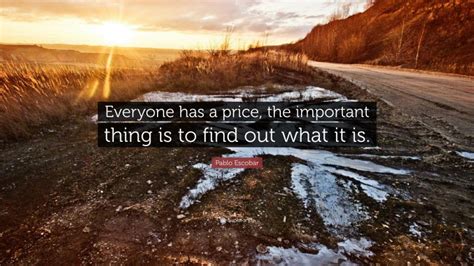 Subscribe to daily money quotes. Pablo Escobar Quote: "Everyone has a price, the important thing is to find out what it is."