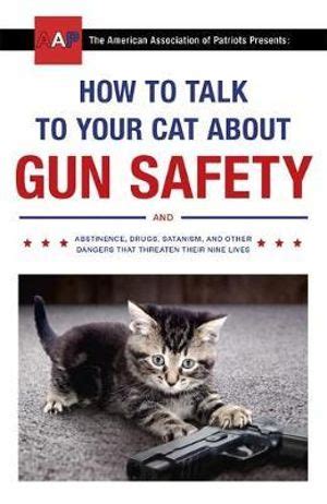 Have you seen this book, how to talk to your cat about gun safety? How to Talk to Your Cat About Gun Safety, and Abstinence ...