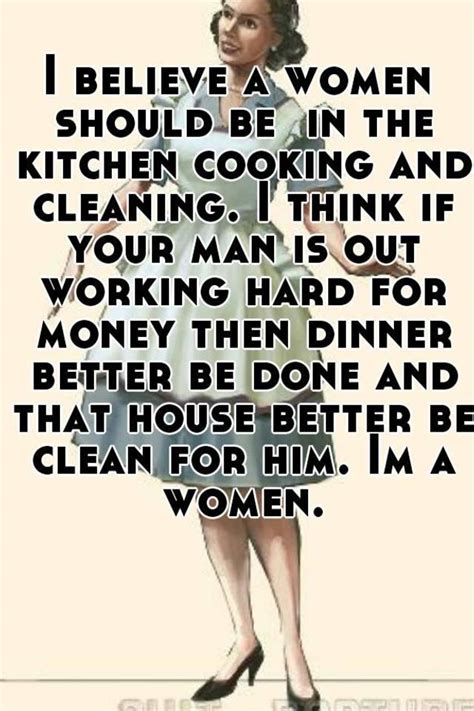 But the unfortunate reality is, to many, it is. I believe a women should be in the kitchen cooking and ...