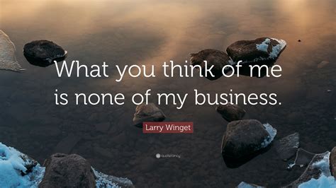 Larry Winget Quote “what You Think Of Me Is None Of My Business”