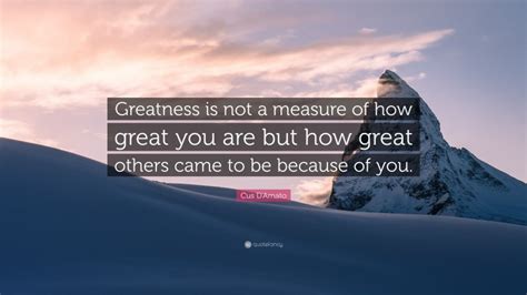 I have to first determine his emotional state, get his background, to find out what i have to do, how many layers i have to keep peeling off so that i. Cus D'Amato Quote: "Greatness is not a measure of how great you are but how great others came to ...