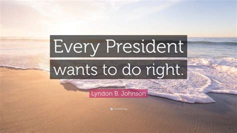 Lyndon B Johnson Quote Every President Wants To Do Right