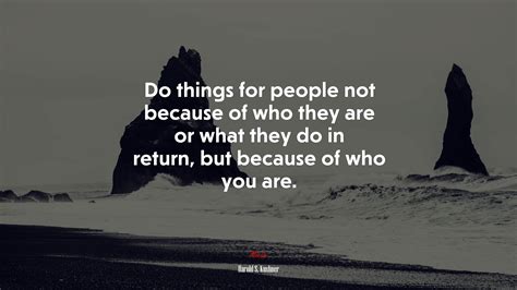 Do Things For People Not Because Of Who They Are Or What They Do In Return But Because Of Who
