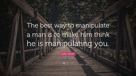 John Smith Quote The Best Way To Manipulate A Man Is To Make Him Think He Is Manipulating You