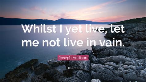 Joseph Addison Quote Whilst I Yet Live Let Me Not Live In Vain