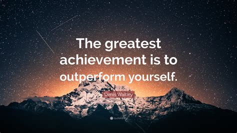 Denis Waitley Quote “the Greatest Achievement Is To Outperform Yourself”