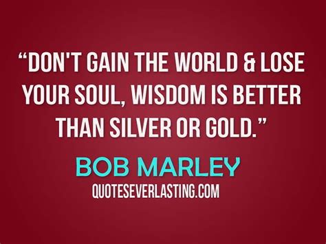 16 how much better to get wisdom than gold! "Don't Gain The World & Lose Your Soul, Wisdom Is Better Than Silver Or Gold." - Bob Marley ...