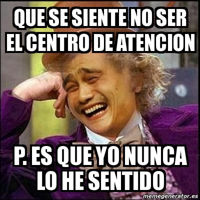 Meme Yao Wonka Que Se Siente No Ser El Centro De Atencion P Es Que Yo Nunca Lo He Sentido