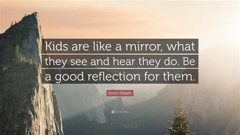 Kevin Heath Quote Kids Are Like A Mirror What They See And Hear They