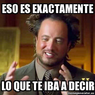 Meme Ancient Aliens Eso Es Exactamente Lo Que Te Iba A Decir 21845981