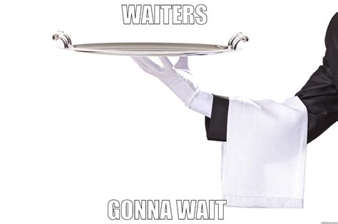Waiters Gonna Wait Quickmeme