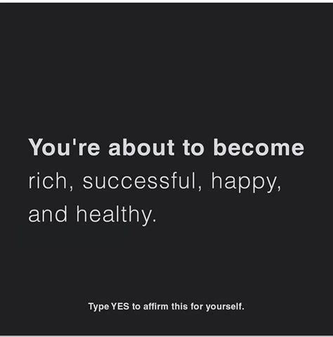 Youre About To Become Rich Successful Happy And Healthy Type Yes
