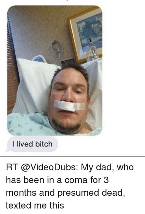 i lived bitch rt my dad who has been in a coma for 3 months and presumed dead texted me this