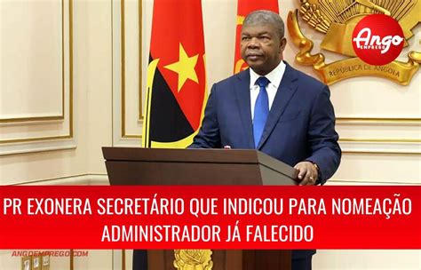 Pr Angolano Exonera Secretário Que Indicou Para Nomeação Administrador Já Falecido Ango Emprego