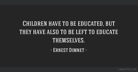 Ernest Dimnet Quote Children Have To Be Educated But They